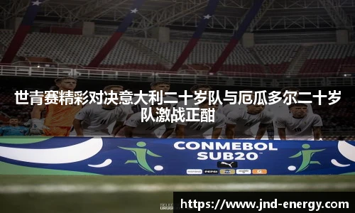 世青赛精彩对决意大利二十岁队与厄瓜多尔二十岁队激战正酣