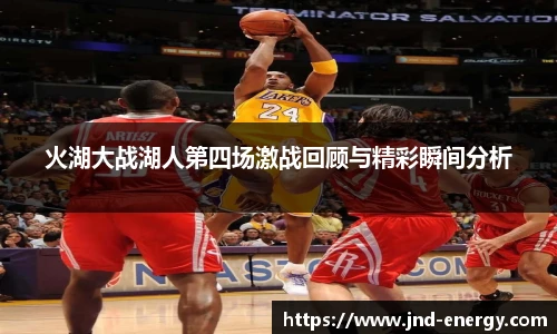 火湖大战湖人第四场激战回顾与精彩瞬间分析