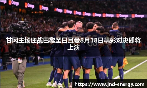 甘冈主场迎战巴黎圣日耳曼8月18日精彩对决即将上演